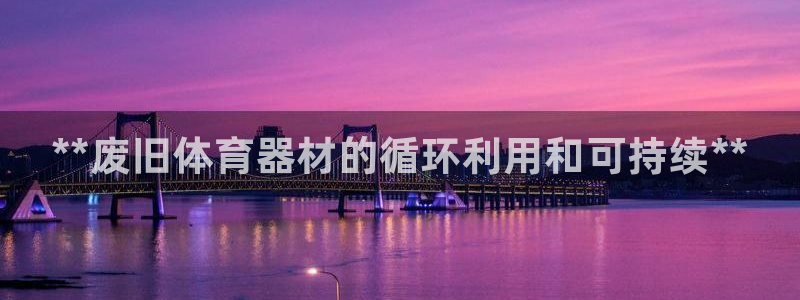 极悦平台用户评价怎么样:**废旧体育器材的循环利用和可持续*